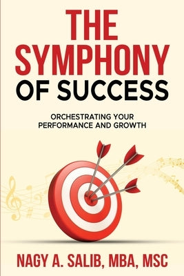 The Symphony of Success - Orchestrating Your Performance And Growth by Salib, Nagy A.