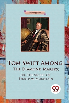 Tom Swift Among The Diamond Makers; Or, The Secret Of Phantom Mountain by Appleton, Victor