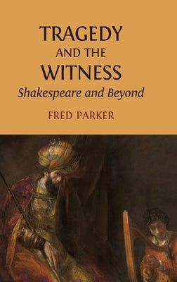 Tragedy and the Witness: Shakespeare and Beyond by Parker, Fred