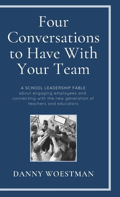 Four Conversations to Have With Your Team: A School Leadership Fable about Engaging Employees and Harnessing the New Generation of Teachers and Educat by Woestman, Danny