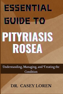 Essential Guide to Pityriasis Rosea: Understanding, Managing, and Treating the Condition by Loren, Casey