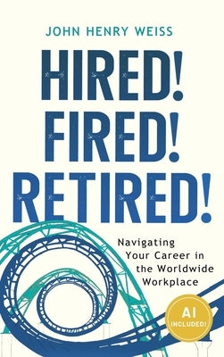 Hired! Fired! Retired!: Navigating Your Career in the Worldwide Workplace by Weiss, John Henry