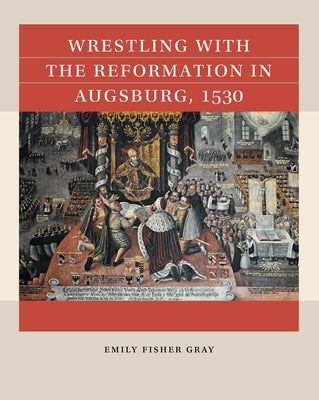 Wrestling with the Reformation in Augsburg, 1530 by Gray, Emily Fisher