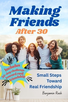 Making Friends After 30: Small Steps Toward Real Friendship by Rush, Benjamin