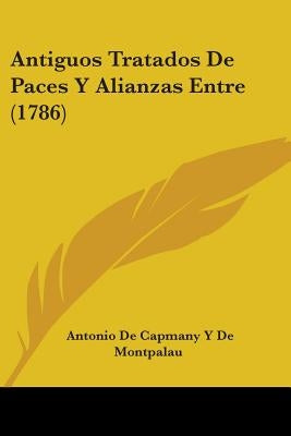 Antiguos Tratados De Paces Y Alianzas Entre (1786) by Montpalau, Antonio De Capmany y. De