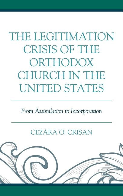 The Legitimation Crisis of the Orthodox Church in the United States: From Assimilation to Incorporation by Crisan, Cezara O.