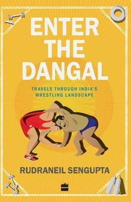 Enter the Dangal: Travels through India's Wrestling Landscape by SenGupta, Rudraneil