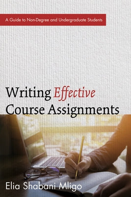Writing Effective Course Assignments: A Guide to Non-Degree and Undergraduate Students by Mligo, Elia Shabani