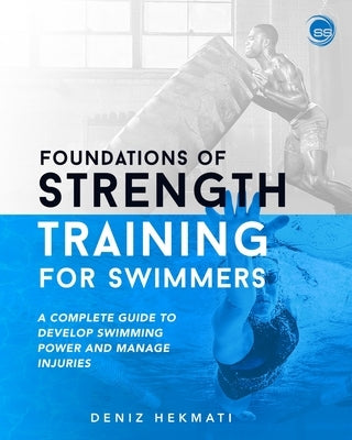 Foundations of Strength Training for Swimmers: A complete guide to develop swimming power and manage injuries by Hekmati, Deniz
