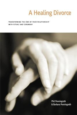 A Healing Divorce: Transforming the End of Your Relationship with Ritual and Ceremony by Penningroth, Phil