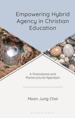 Empowering Hybrid Agency in Christian Education: A Postcolonial and Poststructural Approach by Choi, Moon Jung