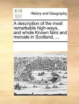 A Description of the Most Remarkable High-Ways, and Whole Known Fairs and Mercats in Scotland, ... by Multiple Contributors