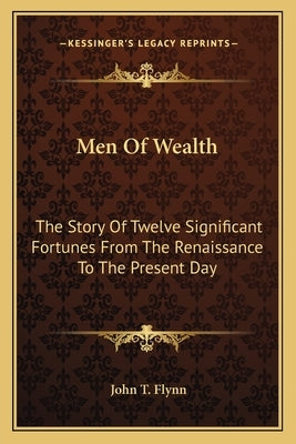 Men of Wealth: The Story of Twelve Significant Fortunes from the Renaissance to the Present Day by Flynn, John T.