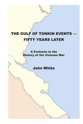 The Gulf of Tonkin Events-Fifty Years Later: A Footnote to the History of the Vietnam War by White, John