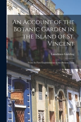 An Account of the Botanic Garden in the Island of St. Vincent: From Its First Establishment to the Present Time by Guilding, Lansdown