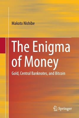 The Enigma of Money: Gold, Central Banknotes, and Bitcoin by Nishibe, Makoto