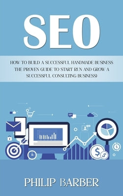 Seo: How to Build a Successful Handmade Business (The Proven Guide to Start Run and Grow a Successful Consulting Business) by Barber, Philip