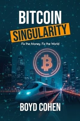 Bitcoin Singularity: Fix the Money, Fix the World by Cohen, Boyd