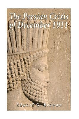 The Persian Crisis of December, 1911 by Browne, Edward G.