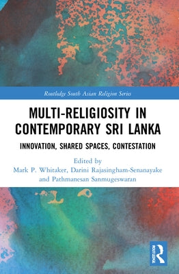 Multi-religiosity in Contemporary Sri Lanka: Innovation, Shared Spaces, Contestations by Whitaker, Mark P.