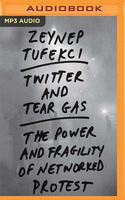 Twitter and Tear Gas: The Power and Fragility of Networked Protest by Tufekci, Zeynep