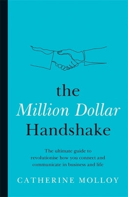 The Million Dollar Handshake: The Ultimate Guide to Revolutionise How You Connect and Communicate in Business and Life by Molloy, Catherine