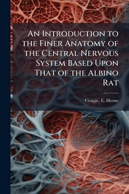 An Introduction to the Finer Anatomy of the Central Nervous System Based Upon That of the Albino Rat by Craigie, E. Horne 1894-