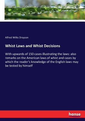 Whist Laws and Whist Decisions: With upwards of 150 cases illustrating the laws: also remarks on the American laws of whist and cases by which the rea by Drayson, Alfred Wilks