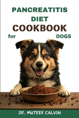 Pancreatitis Diet Cookbook for Dogs: Quick & Easy Homemade Recipes to Heal and Manage Pancreatitis by Calvin, Muteer