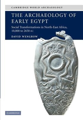 The Archaeology of Early Egypt: Social Transformations in North-East Africa, C.10,000 to 2,650 BC by Wengrow, David
