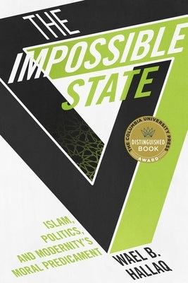 The Impossible State: Islam, Politics, and Modernity's Moral Predicament by Hallaq, Wael