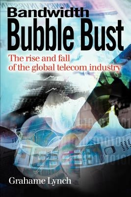 Bandwidth Bubble Bust: The Rise and Fall of the Global Telecom Industry by Lynch, Grahame