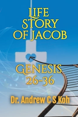 Life Story of Jacob: Genesis 26-36 by Koh, Andrew C. S.