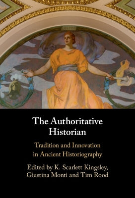 The Authoritative Historian: Tradition and Innovation in Ancient Historiography by Kingsley, K. Scarlett