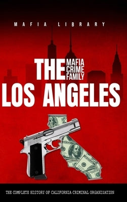 The Los Angeles Mafia Crime Family: The Complete History of California Criminal Organization by Library, Mafia