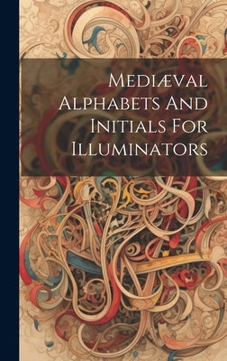 Mediæval Alphabets And Initials For Illuminators by Anonymous