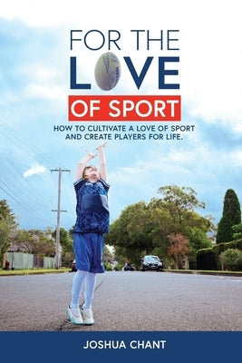 For the Love of Sport: How to cultivate a love of sport and create players for life by Chant, Joshua