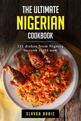 The Ultimate Nigerian Cookbook: 111 Dishes From Nigeria To Cook Right Now by Bodic, Slavka
