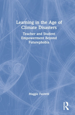 Learning in the Age of Climate Disasters: Teacher and Student Empowerment Beyond Futurephobia by Favretti, Maggie