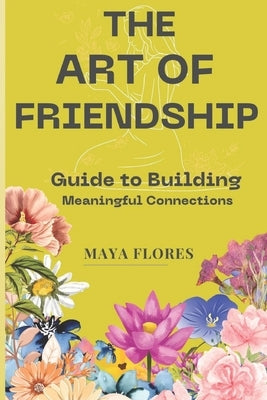 The Art of Friendship: A Guide to Building Meaningful Connections by Flores, Maya