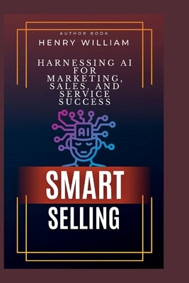 Smart Selling: Unleashing AI to Supercharge Marketing, Sales, and Service Success by William, Henry