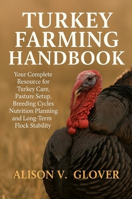 Turkey Farming Handbook: Your Complete Resource for Turkey Care, Pasture Setup, Breeding Cycles, Nutrition Planning and Long-Term Flock Stability by V. Glover, Alison