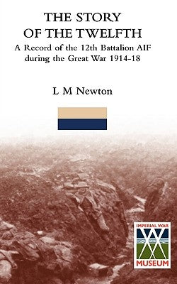 STORY OF THE TWELFTHA Record of the 12th Battalion AIF during the Great War 1914-18 by Newton, L. M.
