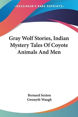 Gray Wolf Stories, Indian Mystery Tales Of Coyote Animals And Men by Sexton, Bernard