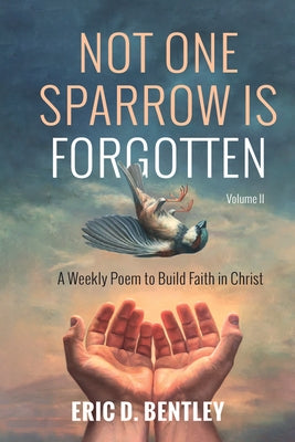 Not One Sparrow Is Forgotten, Volume II: A Weekly Poem to Build Faith in Christ by Bentley, Eric D.