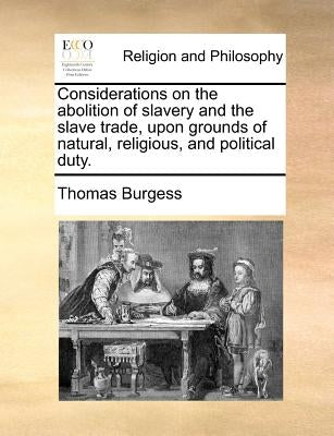 Considerations on the abolition of slavery and the slave trade, upon grounds of natural, religious, and political duty. by Burgess, Thomas