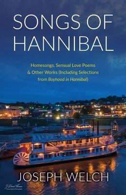 Songs of Hannibal: Homesongs, Love Poems of the Sensual Variety & Other Works (including Selections from Boyhood in Hannibal) by Welch, Joseph
