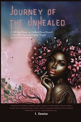Journey of the Unhealed: A Self-Help Memoir on Childhood Sexual Assault, Trauma Awareness, and Healing Through Spiritual Transformation by Denise, J.