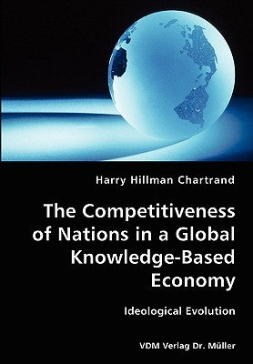 The Competitiveness of Nations in a Global Knowledge-Based Economy-Ideological Evolution by Chartrand, Harry Hillman