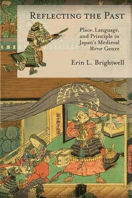 Reflecting the Past: Place, Language, and Principle in Japan's Medieval Mirror Genre by Brightwell, Erin L.